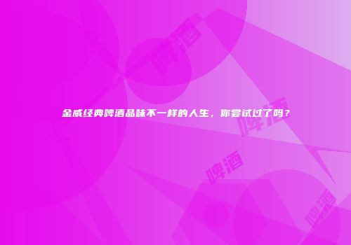 金威经典啤酒品味不一样的人生，你尝试过了吗？