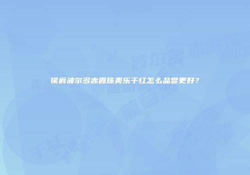 侯爵波尔多赤霞珠美乐干红怎么品尝更好？