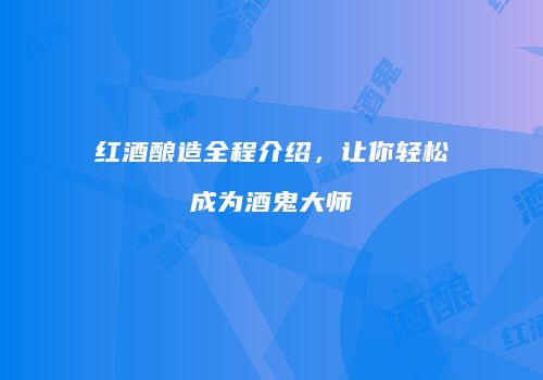 红酒酿造全程介绍，让你轻松成为酒鬼大师