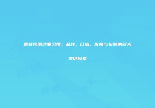 罐装啤酒消费习惯：品牌、口感、价格与包装的四大关键因素