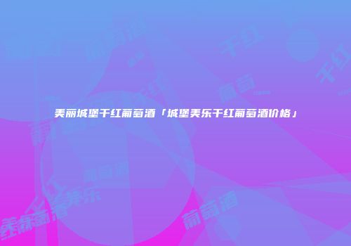 美丽城堡干红葡萄酒「城堡美乐干红葡萄酒价格」