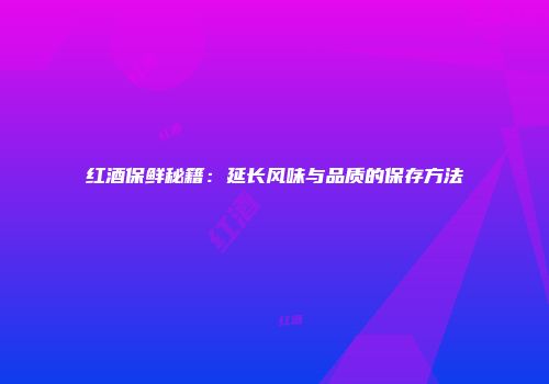红酒保鲜秘籍：延长风味与品质的保存方法