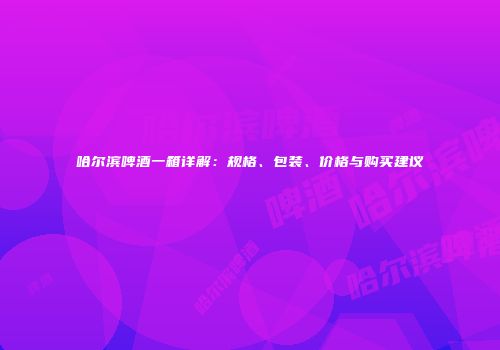 哈尔滨啤酒一箱详解：规格、包装、价格与购买建议