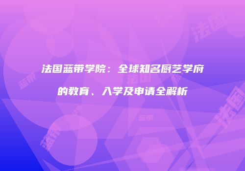 法国蓝带学院：全球知名厨艺学府的教育、入学及申请全解析