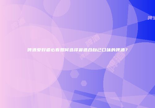 啤酒爱好者必看如何选择最适合自己口味的啤酒？