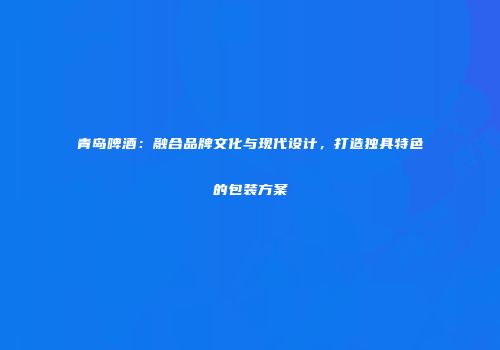 青岛啤酒：融合品牌文化与现代设计，打造独具特色的包装方案