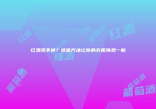 红酒洗不掉？这些方法让你的衣服焕然一新