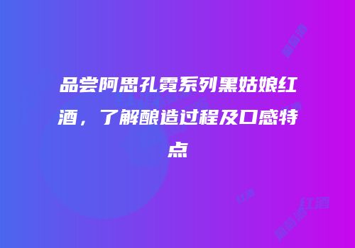 品尝阿思孔霓系列黑姑娘红酒，了解酿造过程及口感特点