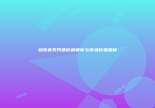 剑南春系列酒价格解析与市场价值探秘