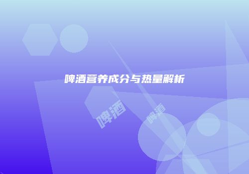 啤酒营养成分与热量解析