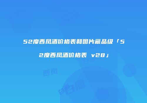 52度西凤酒价格表和图片藏品级「52度西凤酒价格表 v28」