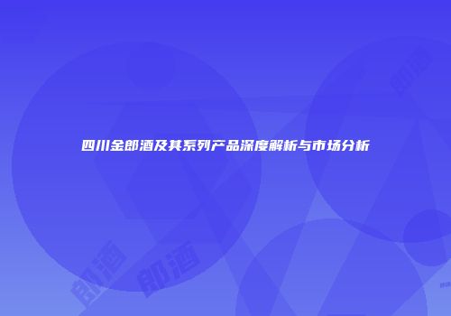四川金郎酒及其系列产品深度解析与市场分析