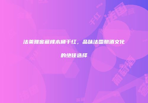 法莱雅窖藏橡木桶干红，品味法国酿酒文化的绝佳选择