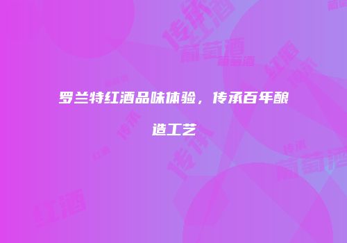 罗兰特红酒品味体验，传承百年酿造工艺