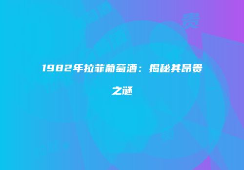 1982年拉菲葡萄酒：揭秘其昂贵之谜