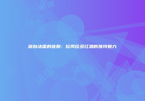源自法国的佳酿：拉风拉多红酒的独特魅力