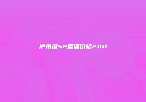 泸州福52度酒价格2011