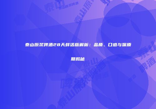 泰山原浆啤酒28天鲜活版解析：品质、口感与保质期揭秘