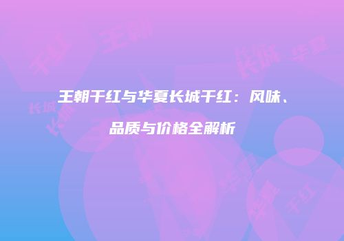 王朝干红与华夏长城干红：风味、品质与价格全解析