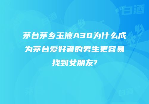 茅台茅乡玉液A30为什么成为茅台爱好者的男生更容易找到女朋友?