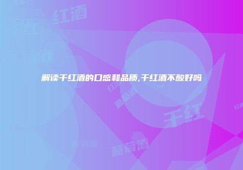解读干红酒的口感和品质,干红酒不酸好吗