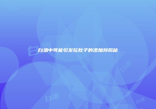 白酒中可能引发拉肚子的添加剂揭秘