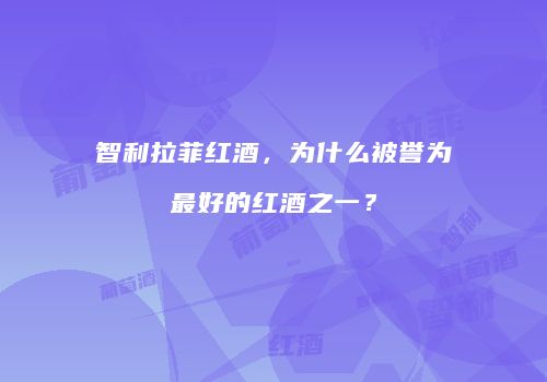 智利拉菲红酒，为什么被誉为最好的红酒之一？