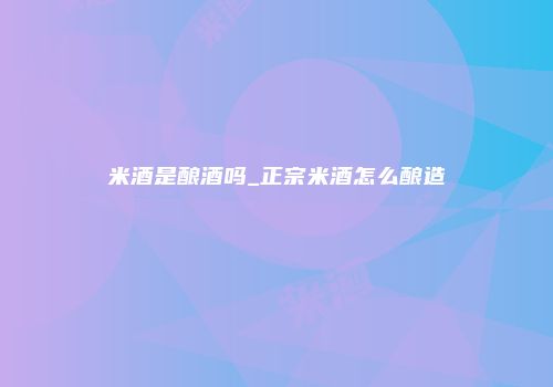 米酒是酿酒吗_正宗米酒怎么酿造
