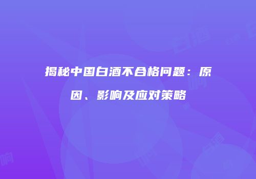 揭秘中国白酒不合格问题：原因、影响及应对策略