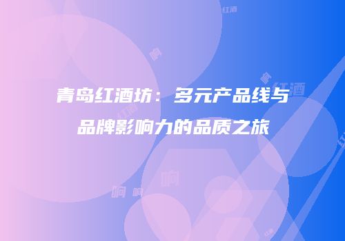 青岛红酒坊：多元产品线与品牌影响力的品质之旅