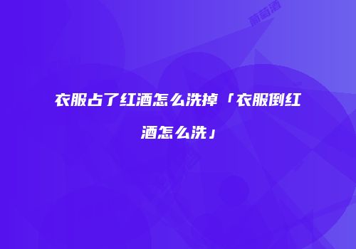 衣服占了红酒怎么洗掉「衣服倒红酒怎么洗」