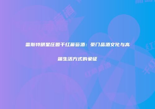 雷斯特明星庄园干红葡萄酒：豪门品酒文化与高端生活方式的象征