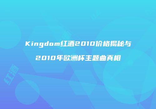 Kingdom红酒2010价格揭秘与2010年欧洲杯主题曲真相