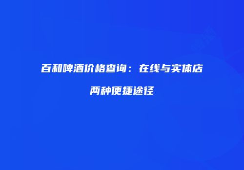 百和啤酒价格查询：在线与实体店两种便捷途径