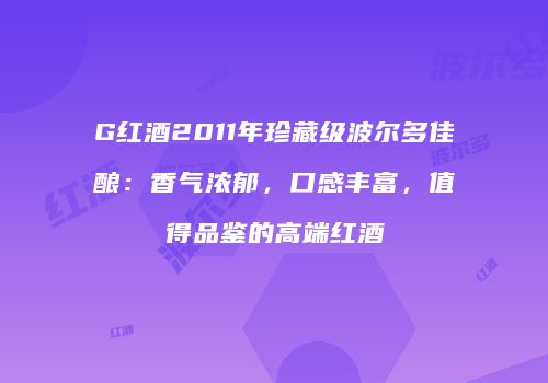 G红酒2011年珍藏级波尔多佳酿：香气浓郁，口感丰富，值得品鉴的高端红酒