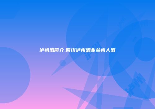 泸州酒简介,四川泸州酒业兰州人酒