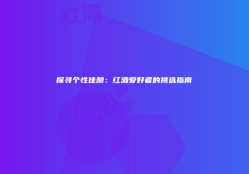 探寻个性佳酿：红酒爱好者的挑选指南
