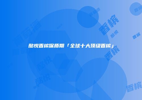 酩悦香槟保质期「全球十大顶级香槟」