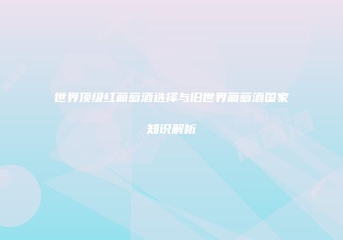 世界顶级红葡萄酒选择与旧世界葡萄酒国家知识解析