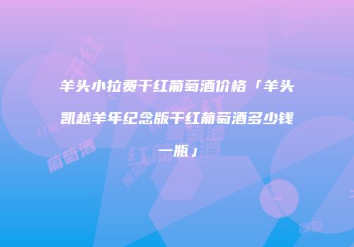羊头小拉费干红葡萄酒价格「羊头凯越羊年纪念版干红葡萄酒多少钱一瓶」