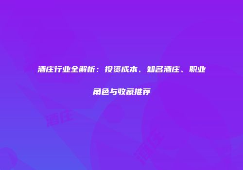 酒庄行业全解析：投资成本、知名酒庄、职业角色与收藏推荐