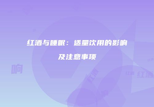 红酒与睡眠：适量饮用的影响及注意事项