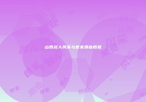 山西名人风采与世家酒业概览