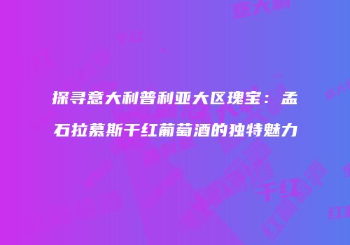 探寻意大利普利亚大区瑰宝：孟石拉慕斯干红葡萄酒的独特魅力