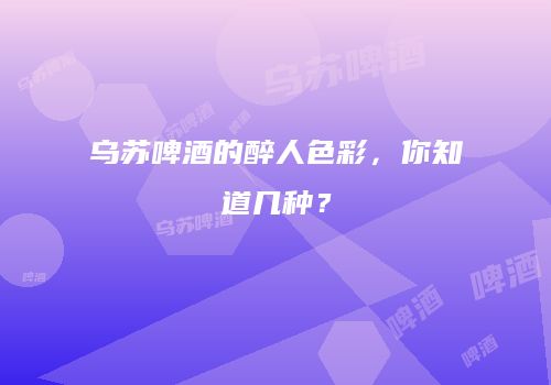 乌苏啤酒的醉人色彩，你知道几种？