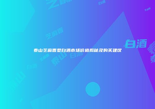 泰山芝麻香型白酒市场价格揭秘及购买建议