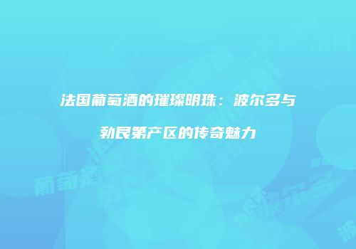 法国葡萄酒的璀璨明珠：波尔多与勃艮第产区的传奇魅力
