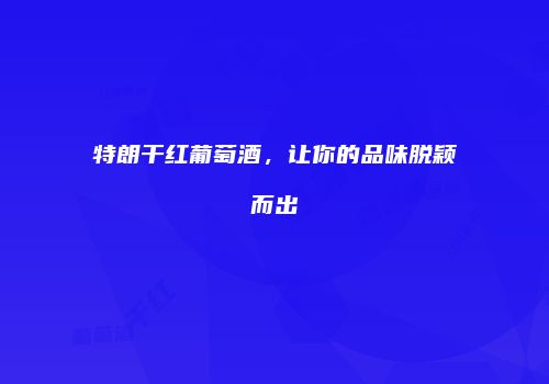 特朗干红葡萄酒，让你的品味脱颖而出