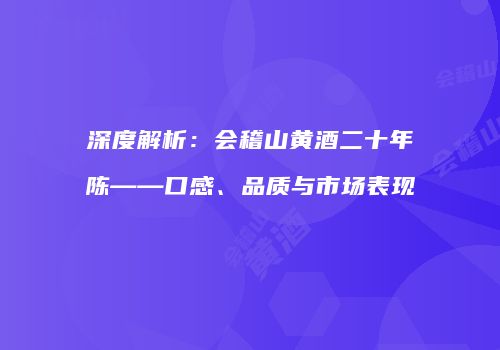 深度解析：会稽山黄酒二十年陈——口感、品质与市场表现