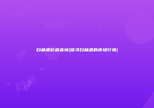 白杨酒价格查询(探寻白杨酒的市场行情)